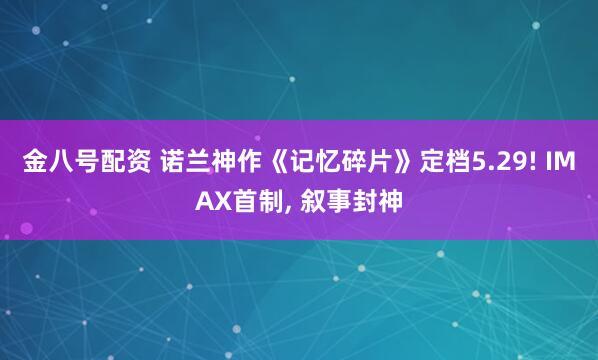 金八号配资 诺兰神作《记忆碎片》定档5.29! IMAX首制, 叙事封神