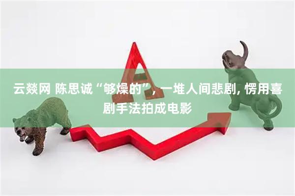 云燚网 陈思诚“够燥的”, 一堆人间悲剧, 愣用喜剧手法拍成电影