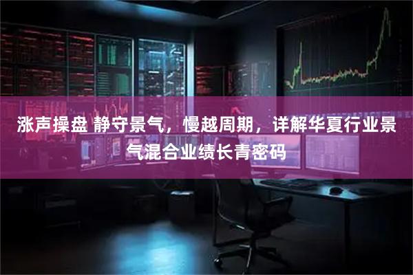 涨声操盘 静守景气，慢越周期，详解华夏行业景气混合业绩长青密码