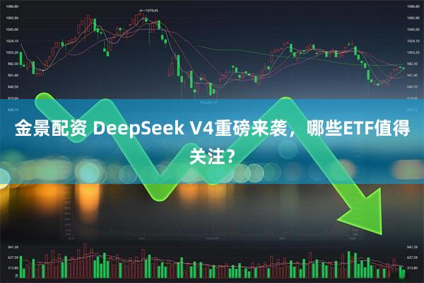 金景配资 DeepSeek V4重磅来袭，哪些ETF值得关注？